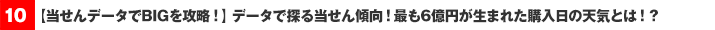 【当せんデータでBIGを攻略！】データで探る当せん傾向！最も6億円が生まれた購入日の天気とは！？